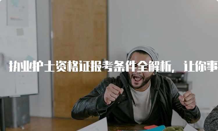 执业护士资格证报考条件全解析，让你事半功倍！(图1)