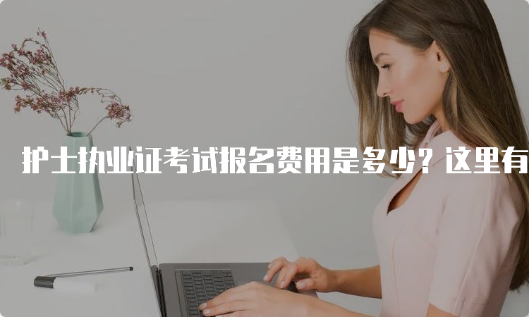 护士执业证考试报名费用是多少？这里有详细信息！(图1)