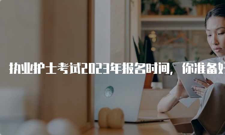 执业护士考试2023年报名时间，你准备好了吗？(图1)