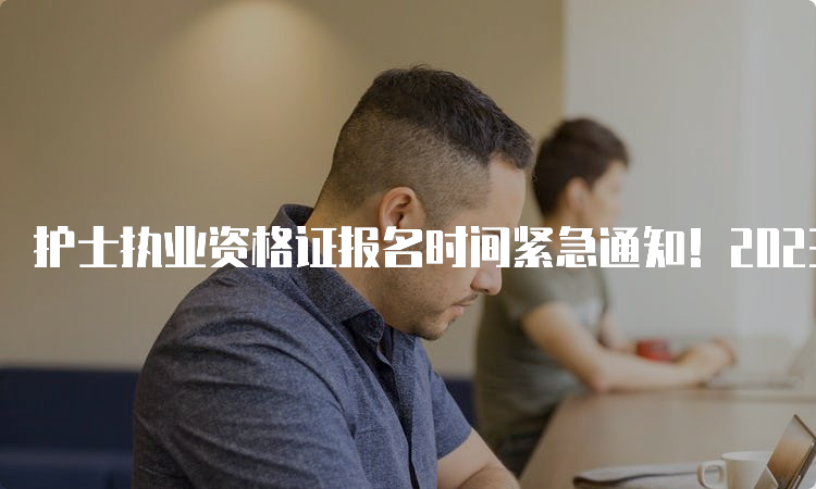 护士执业资格证报名时间紧急通知！2023年考试准备好了吗？(图1)