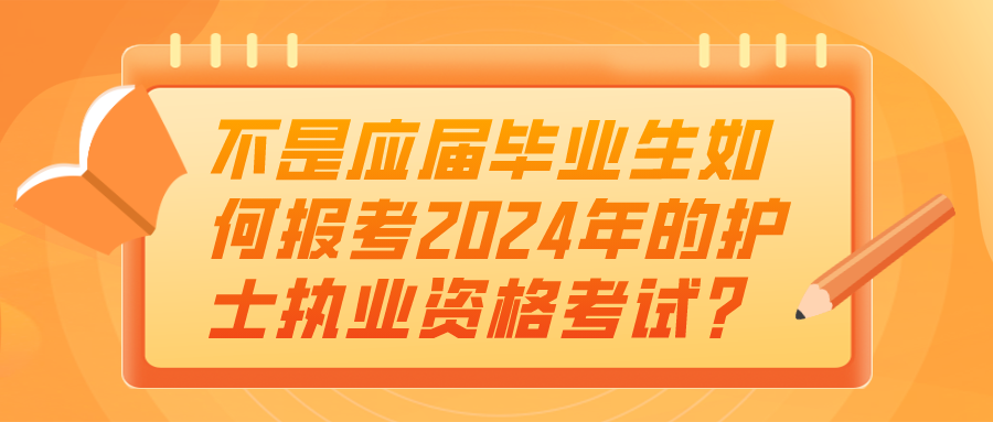 不是应届毕业生如何报考2024年的护士执业资格考试？(图1)