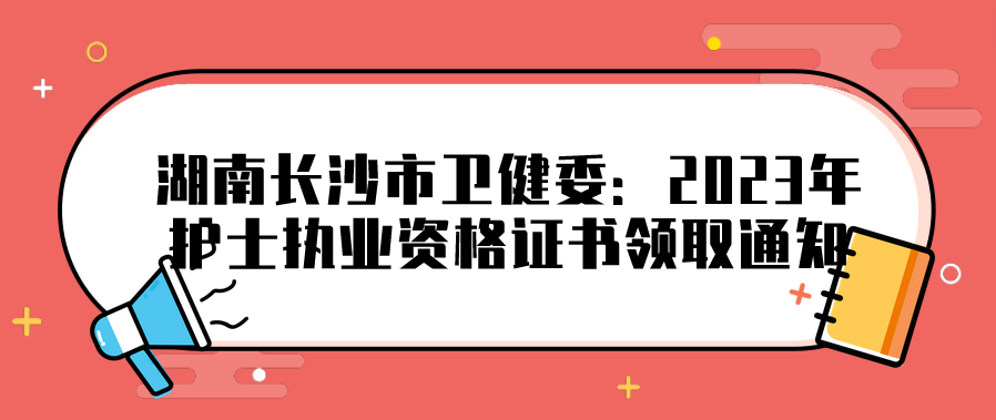 湖南长沙市卫健委：2023年护士执业资格证书领取通知(图1)