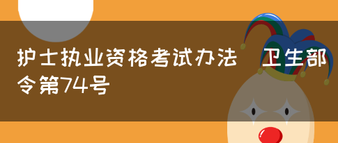 护士执业资格考试办法（卫生部令第74号）(图1)