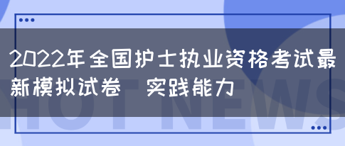 2022年全国护士执业资格考试最新模拟试卷（实践能力）(图1)