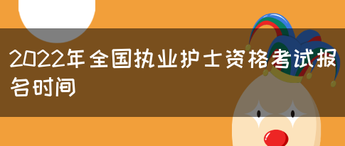 2022年全国执业护士资格考试报名时间(图1)