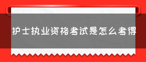 护士执业资格考试是怎么考得(图1)