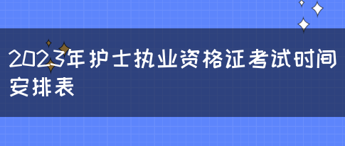 2023年护士执业资格证考试时间安排表(图1)