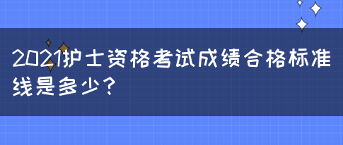 2021护士资格考试成绩合格标准线是多少？(图1)