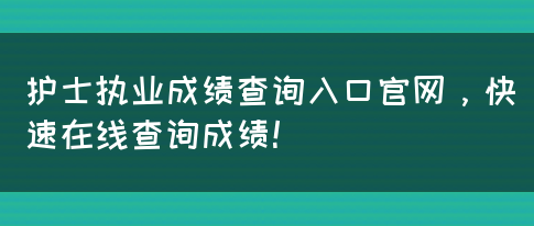 护士执业成绩查询入口官网，快速在线查询成绩！(图1)