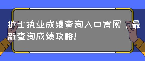 护士执业成绩查询入口官网，最新查询成绩攻略！(图1)