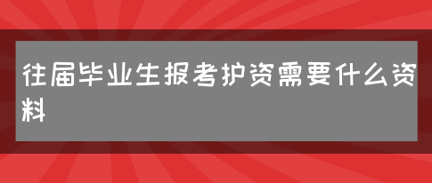 往届毕业生报考护资需要什么资料(图1)