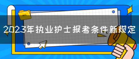 2023年执业护士报考条件新规定(图1)