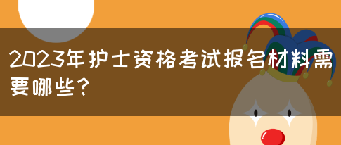 2023年护士资格考试报名材料需要哪些？(图1)