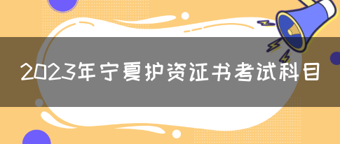 2023年宁夏护资证书考试科目(图1)