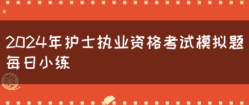 2024年护士执业资格考试模拟题每日小练(图1)