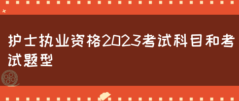 护士执业资格2023考试科目和考试题型(图1)