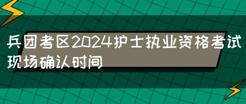 兵团考区2024护士执业资格考试现场确认时间(图1)