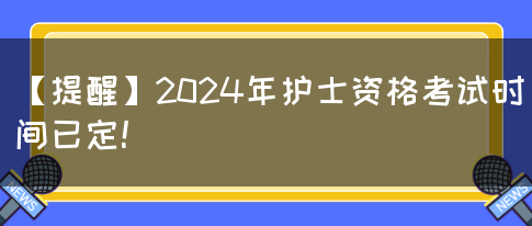 【提醒】2024年护士资格考试时间已定！(图1)