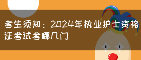 考生须知：2024年执业护士资格证考试考哪几门(图1)