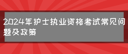 2024年护士执业资格考试常见问题及政策(图1)