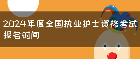 2024年度全国执业护士资格考试报名时间(图1)