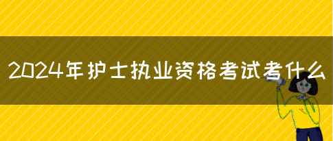 2024年护士执业资格考试考什么(图1)