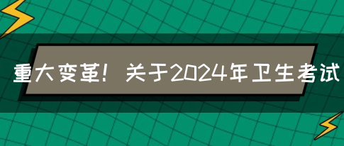 重大变革！关于2024年卫生考试(图1)