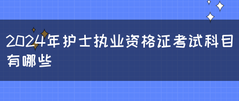 2024年护士执业资格证考试科目有哪些(图1)