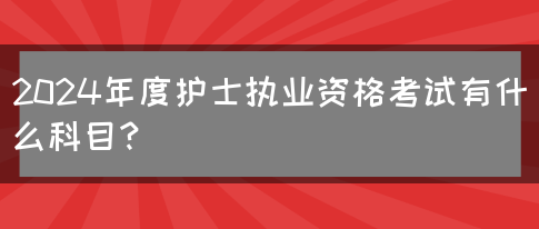 2024年度护士执业资格考试有什么科目？(图1)