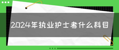 2024年执业护士考什么科目(图1)