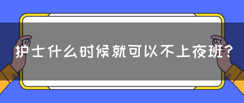 护士什么时候就可以不上夜班？(图1)