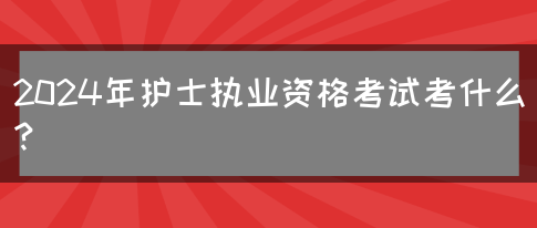 2024年护士执业资格考试考什么？(图1)