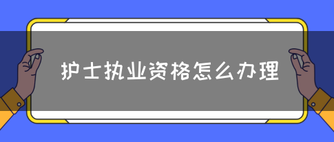 护士执业资格怎么办理？(图1)