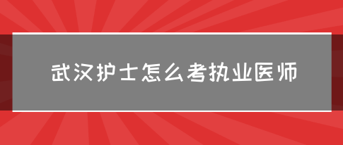 武汉护士怎么考执业医师？(图1)