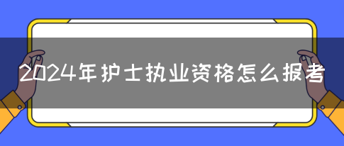 2024年护士执业资格怎么报考(图1)