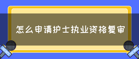 怎么申请护士执业资格复审？(图1)