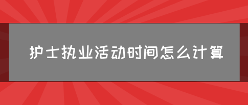 护士执业活动时间怎么计算？(图1)