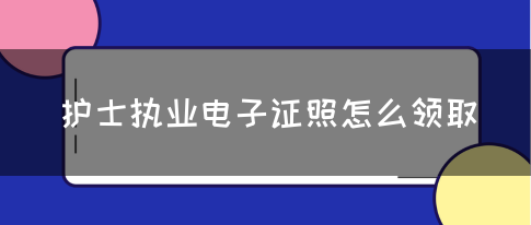 护士执业电子证照怎么领取?(图1)