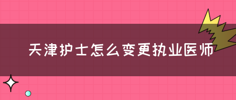 天津护士怎么变更执业医师？(图1)