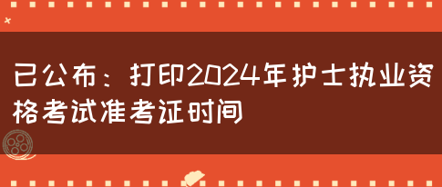 已公布：打印2024年护士执业资格考试准考证时间(图1)