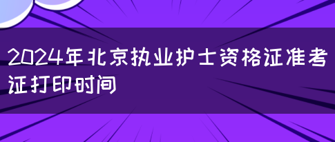 2024年北京执业护士资格证准考证打印时间(图1)