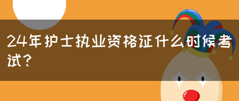 24年护士执业资格证什么时候考试？(图1)