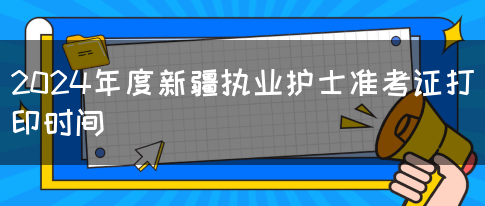 2024年度新疆执业护士准考证打印时间(图1)