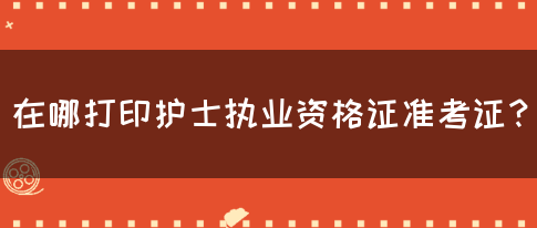 在哪打印护士执业资格证准考证？(图1)